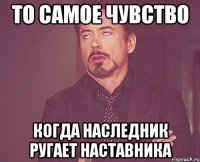 то самое чувство когда наследник ругает наставника