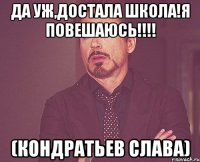 да уж,достала школа!я повешаюсь!!! (кондратьев слава)