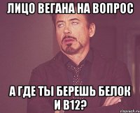 лицо вегана на вопрос а где ты берешь белок и в12?