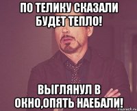 по телику сказали будет тепло! выглянул в окно,опять наебали!