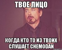 твое лицо когда кто то из твоих слушает chemodan