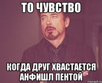 то чувство когда друг хвастается анфишл пентой