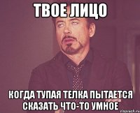 твое лицо когда тупая телка пытается сказать что-то умное