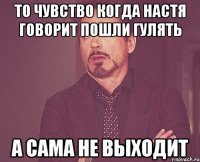 то чувство когда настя говорит пошли гулять а сама не выходит