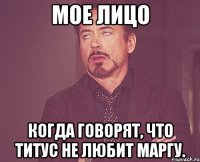 мое лицо когда говорят, что титус не любит маргу.