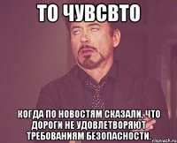 то чувсвто когда по новостям сказали, что дороги не удовлетворяют требованиям безопасности.