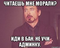 читаешь мне морали? иди в бан. не учи админку.