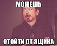 можешь отойти от ящика