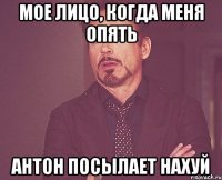 мое лицо, когда меня опять антон посылает нахуй