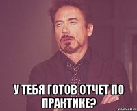  у тебя готов отчет по практике?