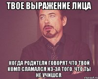 твое выражение лица когда родители говорят что твой комп сламался из-за того, что ты не учишся.