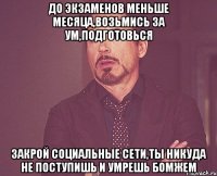 до экзаменов меньше месяца,возьмись за ум,подготовься закрой социальные сети,ты никуда не поступишь и умрешь бомжем