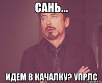 сань... идем в качалку? упрлс