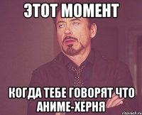 этот момент когда тебе говорят что аниме-херня