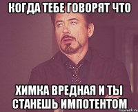 когда тебе говорят что химка вредная и ты станешь импотентом