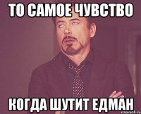 то самое чувство когда шутит едман