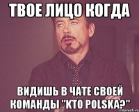 твое лицо когда видишь в чате своей команды "kto polska?"