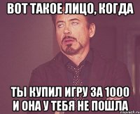 вот такое лицо, когда ты купил игру за 1000 и она у тебя не пошла