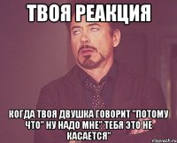 твоя реакция когда твоя двушка говорит "потому что" ну надо мне" тебя это не касается"