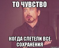 то чувство когда слетели все сохранения