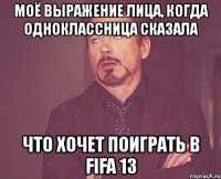 моё выражение лица, когда одноклассница сказала что хочет поиграть в fifa 13