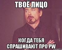 твоё лицо когда тебя спрашивают про pw