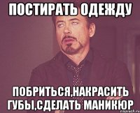 постирать одежду побриться,накрасить губы,сделать маникюр