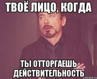 твоё лицо, когда ты отторгаешь действительность