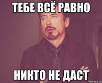 тебе всё равно никто не даст