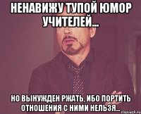 ненавижу тупой юмор учителей... но вынужден ржать, ибо портить отношения с ними нельзя...