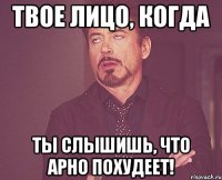 твое лицо, когда ты слышишь, что арно похудеет!