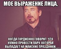 мое выражение лица, когда гордиенко говорит, что нужно провести пару, которая выпадает на майские праздники.