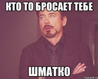 кто то бросает тебе шматко