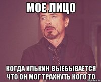 мое лицо когда илькин выебывается что он мог трахнуть кого то