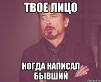 твое лицо когда написал бывший