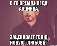 в то время,когда авчинка заценивает твою новую "любовь"