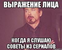 выражение лица когда я слушаю советы из сериалов