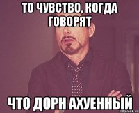 то чувство, когда говорят что дорн ахуенный