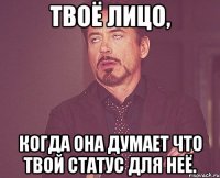 твоё лицо, когда она думает что твой статус для неё.