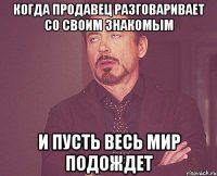 когда продавец разговаривает со своим знакомым и пусть весь мир подождет