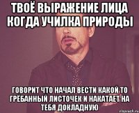 твоё выражение лица когда училка природы говорит что начал вести какой то грёбанный листочек и накатает на тебя докладную