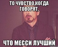 то чувство,когда говорят, что месси лучший