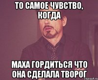 то самое чувство, когда маха гордиться что она сделала творог