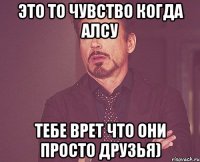 это то чувство когда алсу тебе врет что они просто друзья)