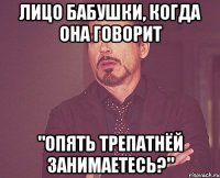 лицо бабушки, когда она говорит "опять трепатнёй занимаетесь?"