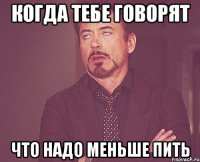 когда тебе говорят что надо меньше пить