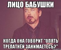 лицо бабушки когда она говорит "опять трепатнёй занимаетесь?"