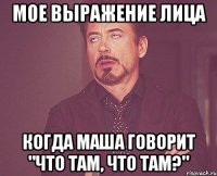 мое выражение лица когда маша говорит "что там, что там?"