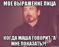 мое выражение лица когда маша говорит "а мне показать?!"