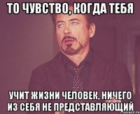 то чувство, когда тебя учит жизни человек, ничего из себя не представляющий